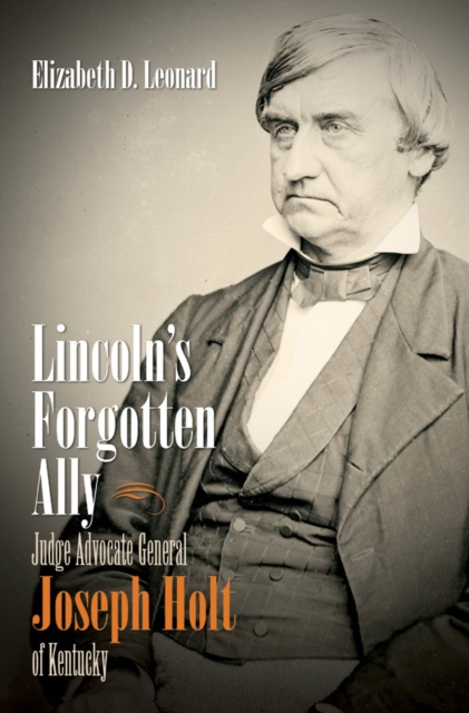 Lincoln's Forgotten Ally : Judge Advocate General Joseph Holt of Kentucky, EPUB eBook