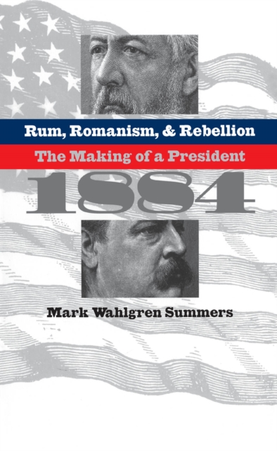 Rum, Romanism, and Rebellion : The Making of a President, 1884, EPUB eBook
