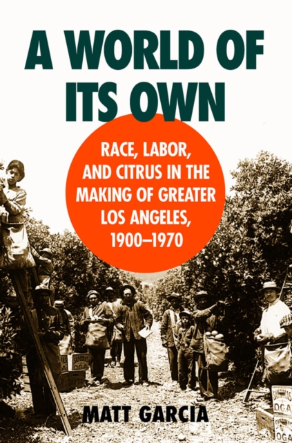 A World of Its Own : Race, Labor, and Citrus in the Making of Greater Los Angeles, 1900-1970, EPUB eBook