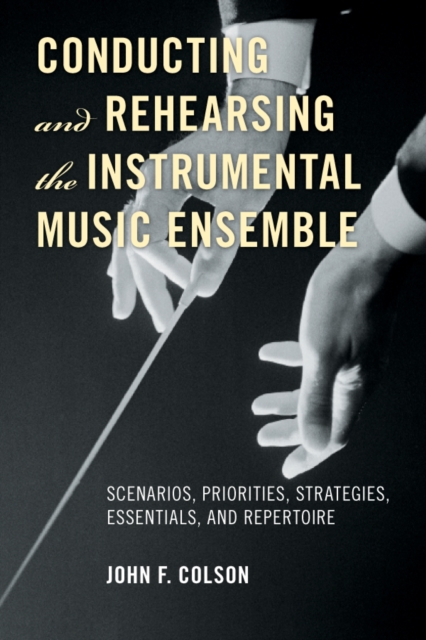 Conducting and Rehearsing the Instrumental Music Ensemble : Scenarios, Priorities, Strategies, Essentials, and Repertoire, EPUB eBook
