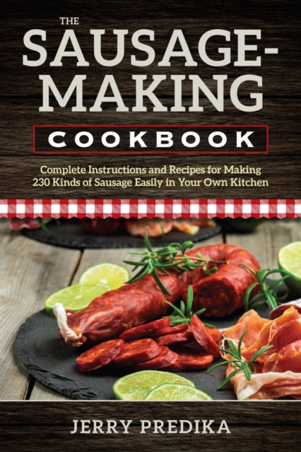 The Sausage-Making Cookbook : Complete instructions and recipes for making 230 kinds of sausage easily in your own kitchen, EPUB eBook