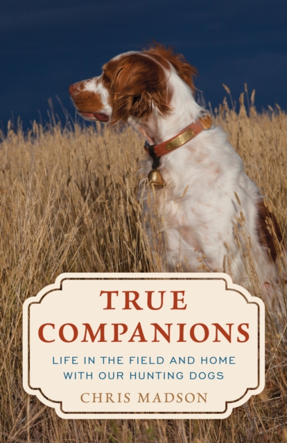 True Companions : Life in the Field and Home with Our Hunting Dogs, EPUB eBook