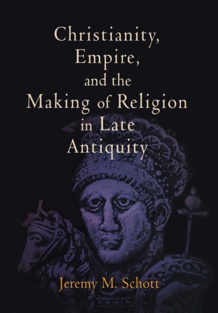 Christianity, Empire, and the Making of Religion in Late Antiquity, EPUB eBook
