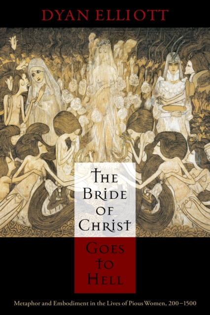The Bride of Christ Goes to Hell : Metaphor and Embodiment in the Lives of Pious Women, 200-1500, EPUB eBook