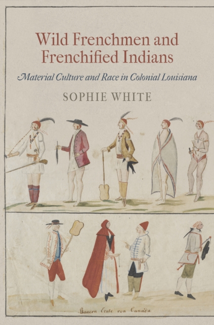 Wild Frenchmen and Frenchified Indians : Material Culture and Race in Colonial Louisiana, EPUB eBook