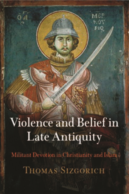 Violence and Belief in Late Antiquity : Militant Devotion in Christianity and Islam, PDF eBook