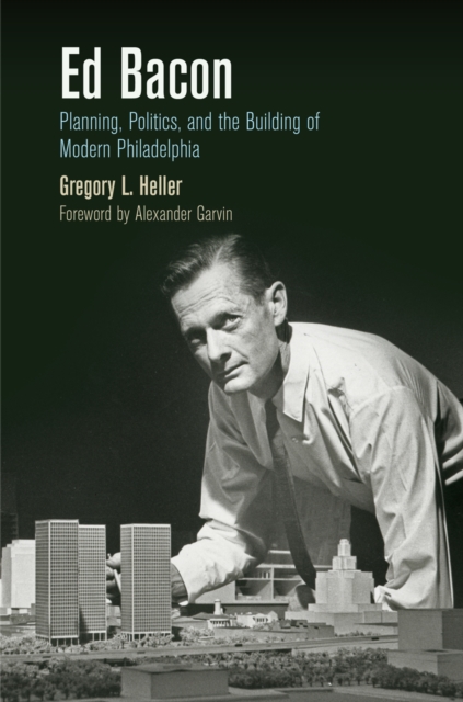 Ed Bacon : Planning, Politics, and the Building of Modern Philadelphia, EPUB eBook