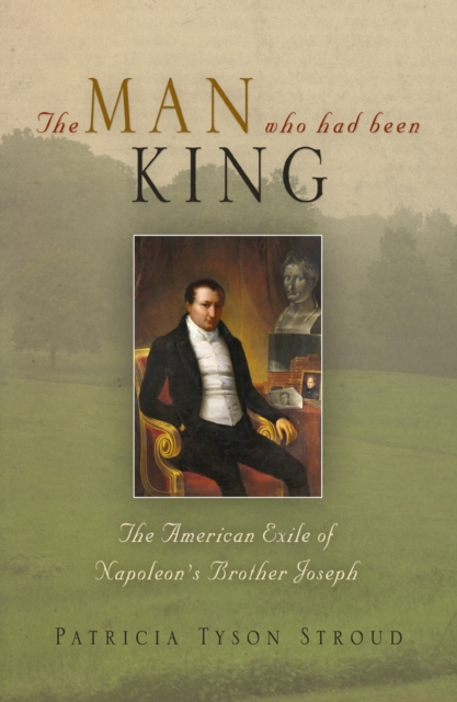 The Man Who Had Been King : The American Exile of Napoleon's Brother Joseph, EPUB eBook