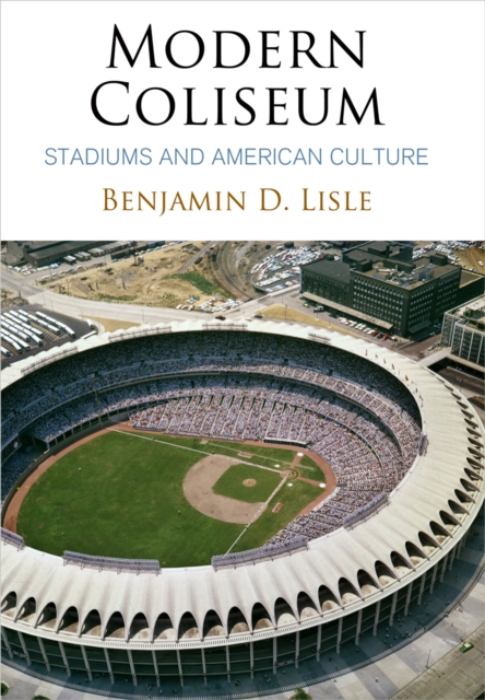 Modern Coliseum : Stadiums and American Culture, EPUB eBook