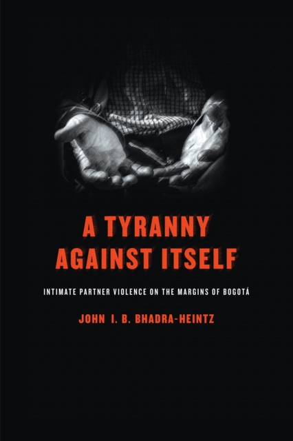 A Tyranny Against Itself : Intimate Partner Violence on the Margins of Bogota, EPUB eBook
