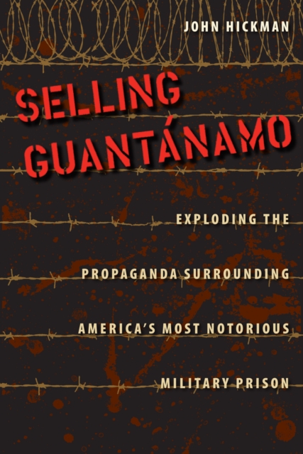 Selling Guantanamo : Exploding the Propaganda Surrounding America's Most Notorious Military Prison, EPUB eBook
