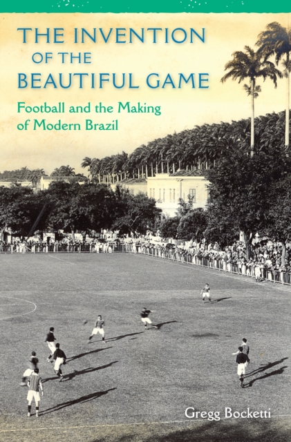 The Invention of the Beautiful Game : Football and the Making of Modern Brazil, PDF eBook