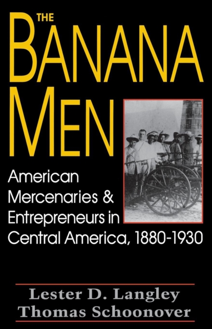 The Banana Men : American Mercenaries & Entrepreneurs in Central America, 1880-1930, EPUB eBook