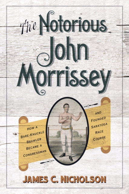 The Notorious John Morrissey : How a Bare-Knuckle Brawler Became a Congressman and Founded Saratoga Race Course, EPUB eBook
