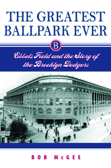 The Greatest Ballpark Ever : Ebbets Field and the Story of the Brooklyn Dodgers, PDF eBook