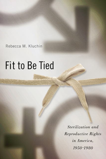 Fit to Be Tied : Sterilization and Reproductive Rights in America, 1950-1980, PDF eBook