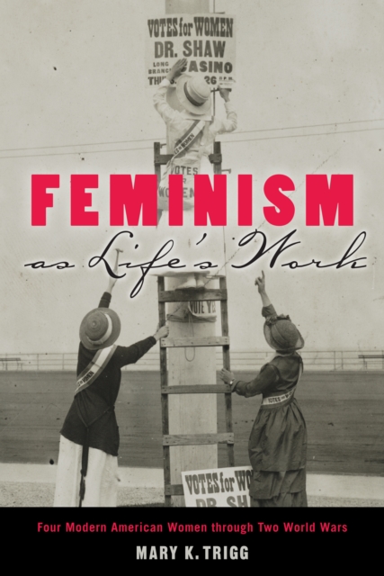 Feminism as Life's Work : Four Modern American Women through Two World Wars, PDF eBook