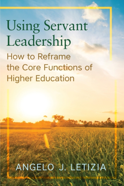 Using Servant Leadership : How to Reframe the Core Functions of Higher Education, PDF eBook
