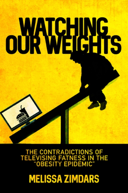 Watching Our Weights : The Contradictions of Televising Fatness in the "Obesity Epidemic", EPUB eBook