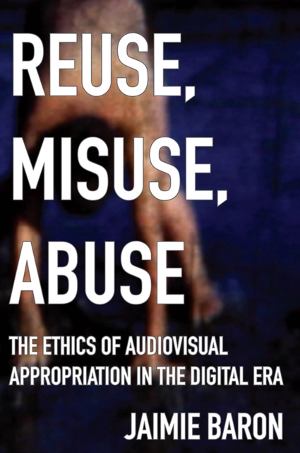 Reuse, Misuse, Abuse : The Ethics of Audiovisual Appropriation in the Digital Era, Paperback / softback Book