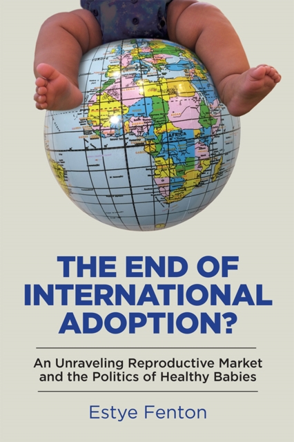 The End of International Adoption? : An Unraveling Reproductive Market and the Politics of Healthy Babies, PDF eBook