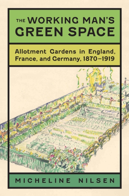 The Working Man's Green Space : Allotment Gardens in England, France, and Germany, 1870-1919, EPUB eBook