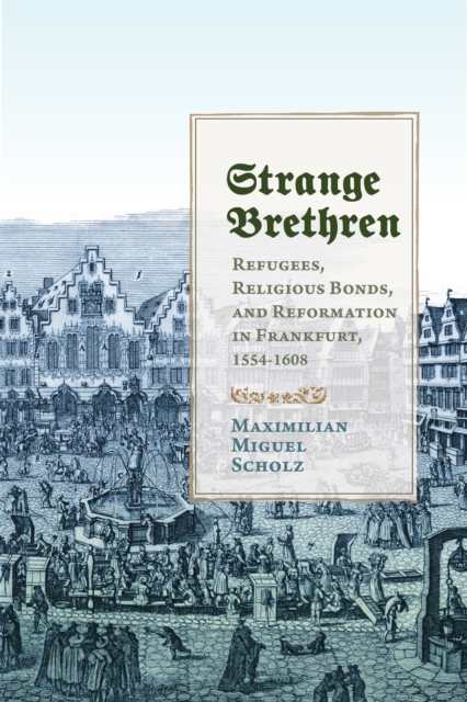 Strange Brethren : Refugees, Religious Bonds, and Reformation in Frankfurt, 1554-1608, EPUB eBook