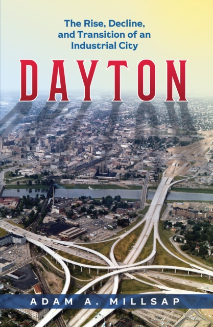 Dayton : The Rise, Decline, and Transition of an Industrial City, EPUB eBook