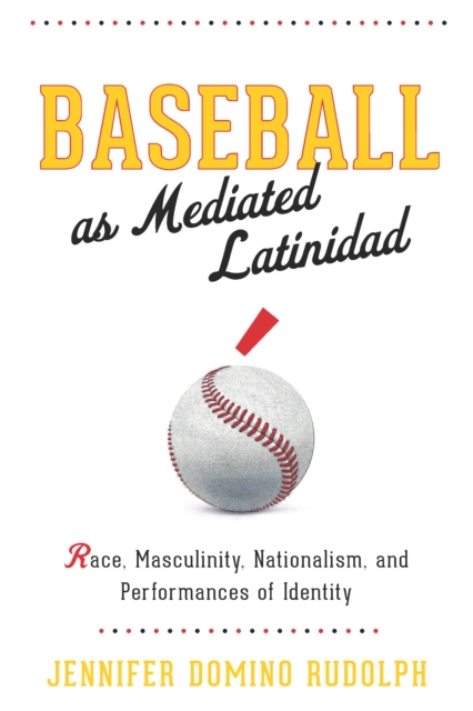 Baseball as Mediated Latinidad : Race, Masculinity, Nationalism, and Performances of Identity, EPUB eBook