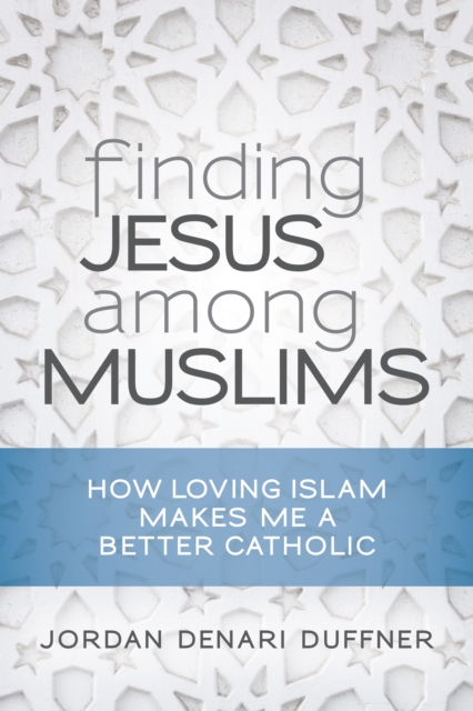 Finding Jesus among Muslims : How Loving Islam Makes Me a Better Catholic, EPUB eBook
