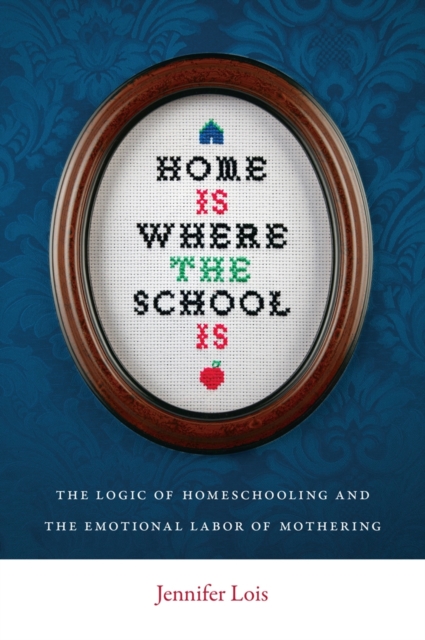 Home Is Where the School Is : The Logic of Homeschooling and the Emotional Labor of Mothering, EPUB eBook