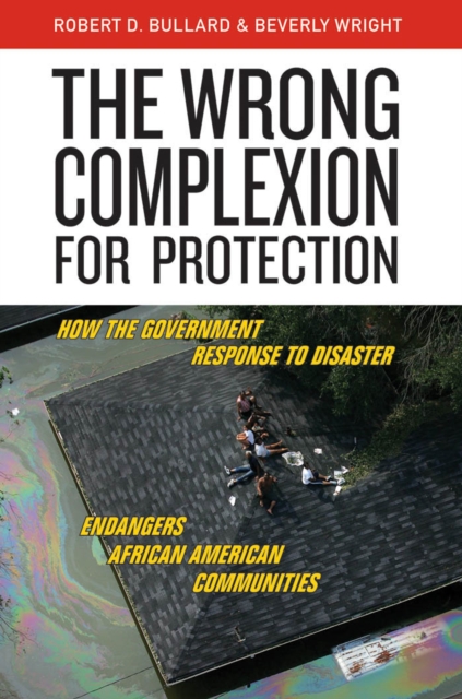 The Wrong Complexion for Protection : How the Government Response to Disaster Endangers African American Communities, Hardback Book