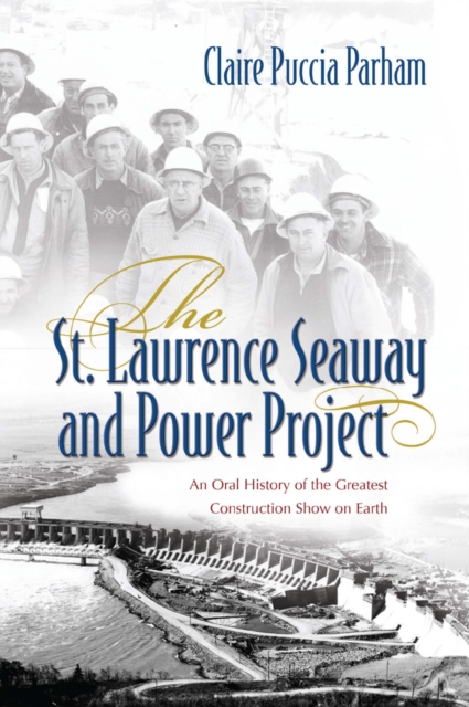 The St. Lawrence Seaway and Power Project : An Oral History of the Greatest Construction Show on Earth, EPUB eBook