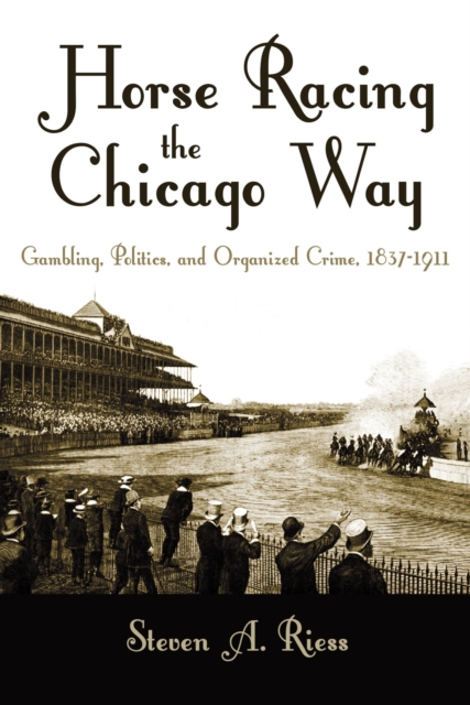 Horse Racing the Chicago Way : Gambling, Politics, and Organized Crime, 1837-1911, EPUB eBook