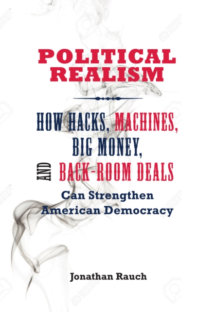 Political Realism : How Hacks, Machines, Big Money, and Back-Room Deals Can Strengthen American Democracy, EPUB eBook