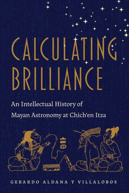Calculating Brilliance : An Intellectual History of Mayan Astronomy at Chich'en Itza, PDF eBook