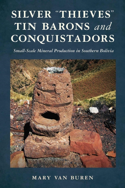 Silver "Thieves," Tin Barons, and Conquistadors : Small-Scale Mineral Production in Southern Bolivia, Hardback Book