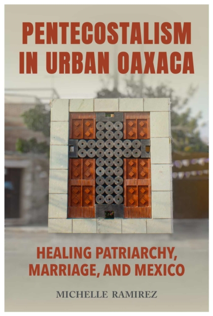 Pentecostalism in Urban Oaxaca : Healing Patriarchy, Marriage, and Mexico, Hardback Book