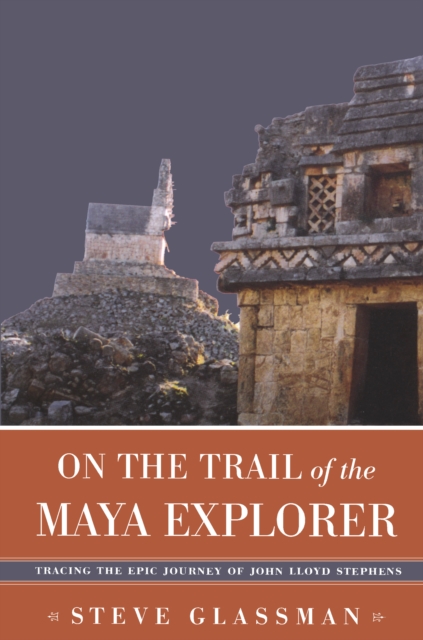 On the Trail of the Maya Explorer : Tracing the Epic Journey of John Lloyd Stephens, EPUB eBook