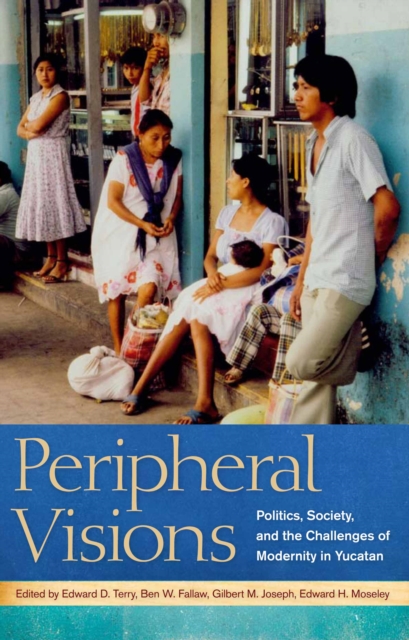 Peripheral Visions : Politics, Society, and the Challenges of Modernity in Yucatan, EPUB eBook