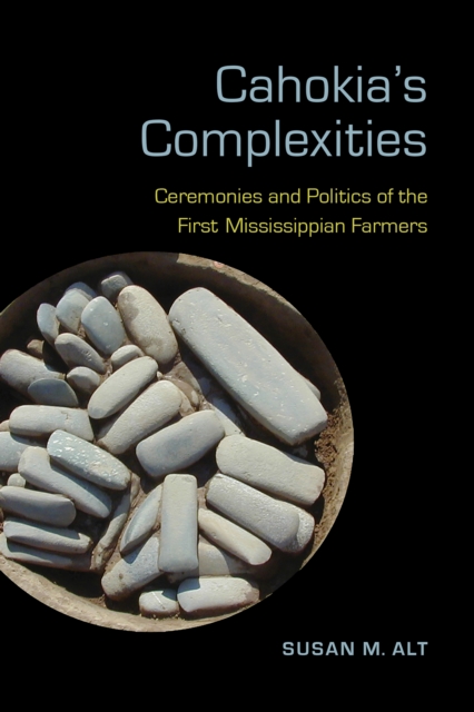 Cahokia's Complexities : Ceremonies and Politics of the First Mississippian Farmers, EPUB eBook