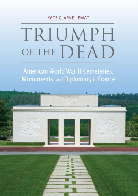 Triumph of the Dead : American World War II Cemeteries, Monuments, and Diplomacy in France, EPUB eBook