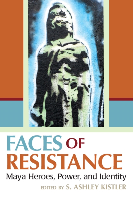 Faces of Resistance : Maya Heroes, Power, and Identity, EPUB eBook