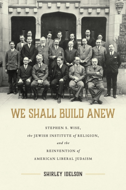 We Shall Build Anew : Stephen S. Wise, the Jewish Institute of Religion, and the Reinvention of American Liberal Judaism, EPUB eBook
