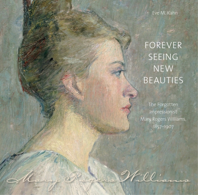 Forever Seeing New Beauties : The Forgotten Impressionist Mary Rogers Williams, 1857-1907, EPUB eBook