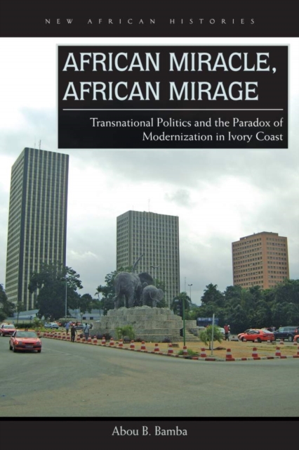 African Miracle, African Mirage : Transnational Politics and the Paradox of Modernization in Ivory Coast, EPUB eBook