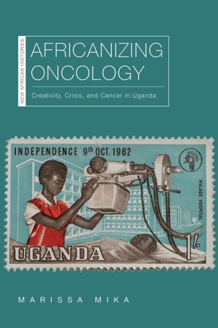 Africanizing Oncology : Creativity, Crisis, and Cancer in Uganda, EPUB eBook