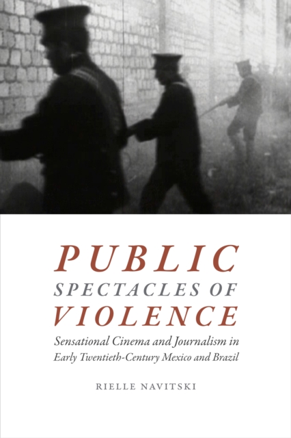 Public Spectacles of Violence : Sensational Cinema and Journalism in Early Twentieth-Century Mexico and Brazil, PDF eBook