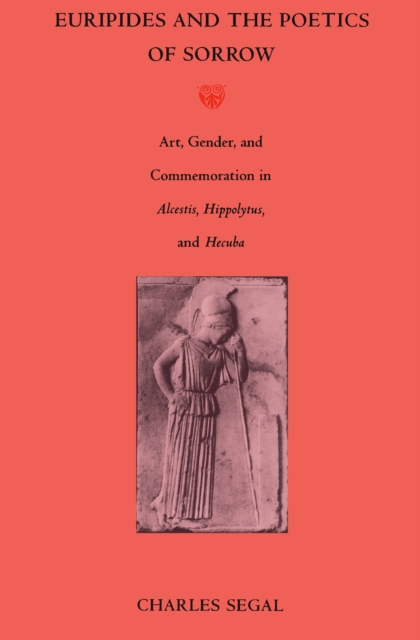 Euripides and the Poetics of Sorrow : Art, Gender, and Commemoration in <I>Alcestis, Hippolytus</I>, and <I>Hecuba</I>, PDF eBook