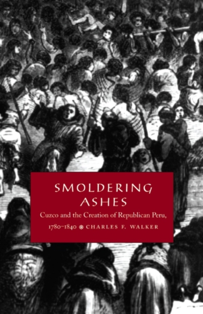 Smoldering Ashes : Cuzco and the Creation of Republican Peru, 1780-1840, PDF eBook